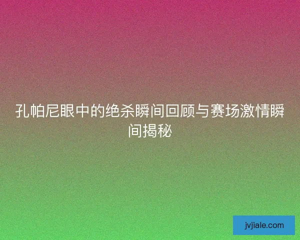 孔帕尼眼中的绝杀瞬间回顾与赛场激情瞬间揭秘
